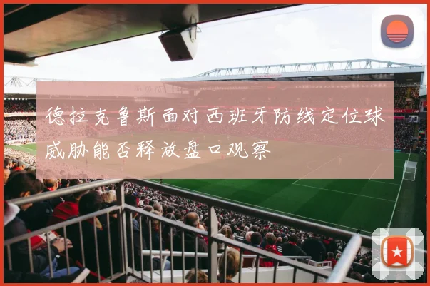 德拉克鲁斯面对西班牙防线定位球威胁能否释放盘口观察