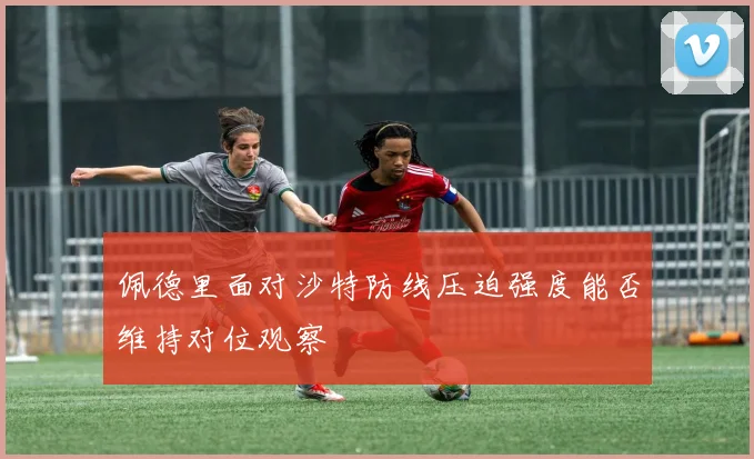 佩德里面对沙特防线压迫强度能否维持对位观察