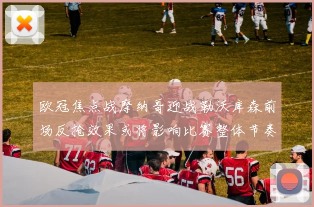 欧冠焦点战摩纳哥迎战勒沃库森前场反抢效果或将影响比赛整体节奏