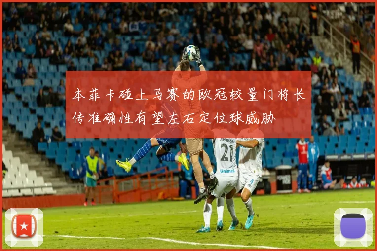 本菲卡碰上马赛的欧冠较量门将长传准确性有望左右定位球威胁