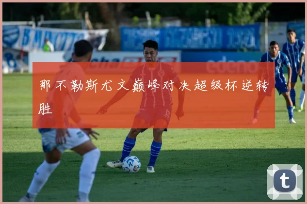 那不勒斯尤文巅峰对决超级杯逆转胜