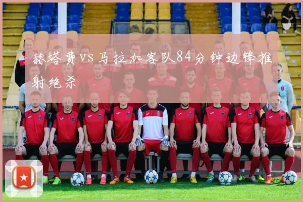 赫塔费vs马拉加客队84分钟边锋推射绝杀