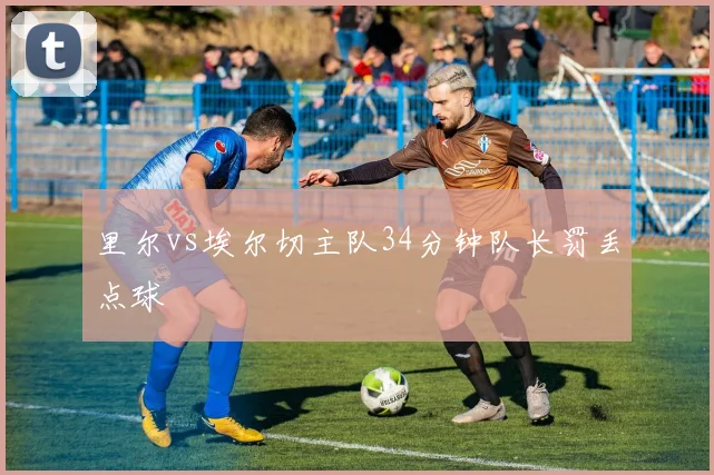 里尔vs埃尔切主队34分钟队长罚丢点球