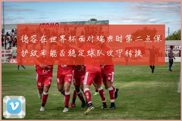 德容在世界杯面对瑞典时第二点保护效率能否稳定球队攻守转换