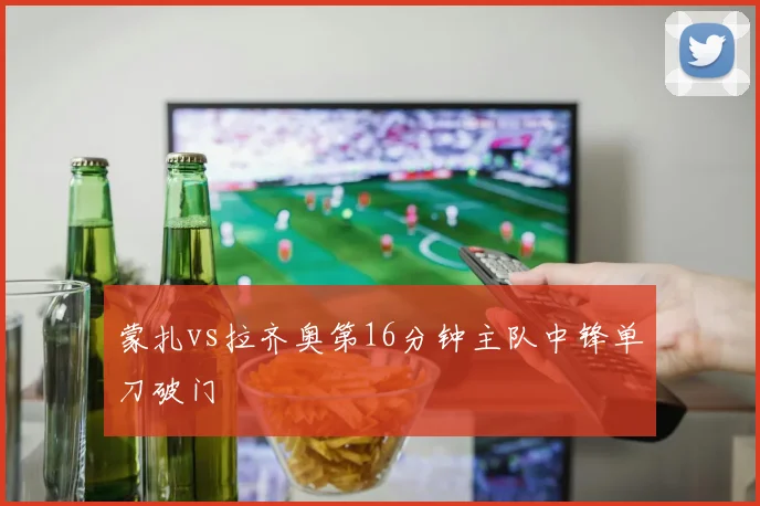蒙扎vs拉齐奥第16分钟主队中锋单刀破门