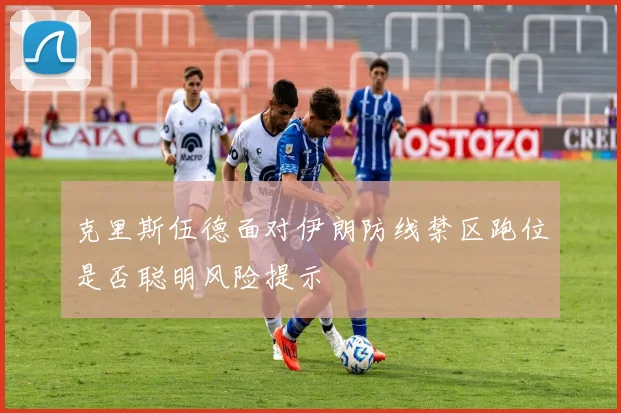 克里斯伍德面对伊朗防线禁区跑位是否聪明风险提示