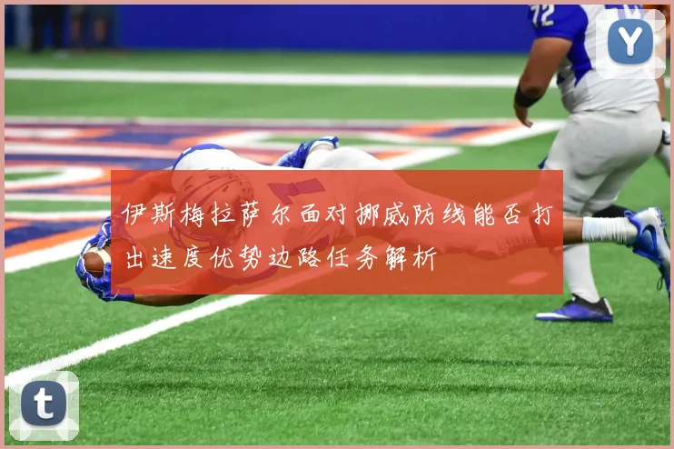 伊斯梅拉萨尔面对挪威防线能否打出速度优势边路任务解析