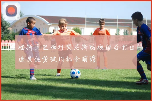 福斯贝里面对突尼斯防线能否打出速度优势破门机会前瞻