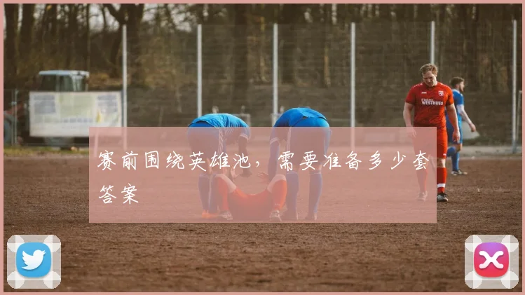 赛前围绕英雄池,需要准备多少套答案