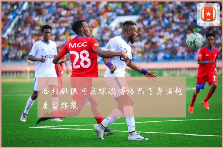洛杉矶银河点球战博格巴飞身堵枪看台炸裂