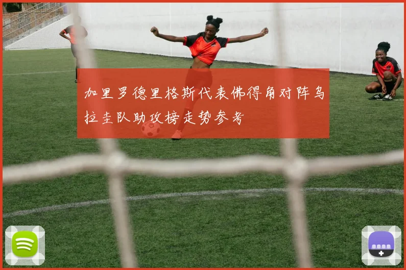 加里罗德里格斯代表佛得角对阵乌拉圭队助攻榜走势参考