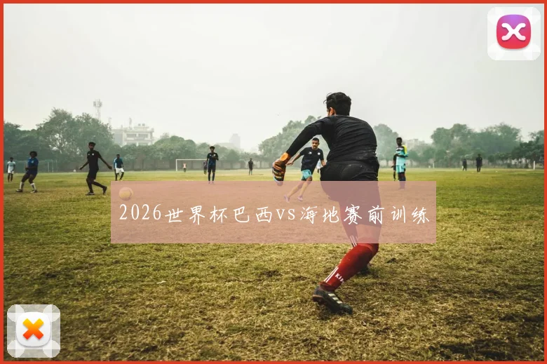 2026世界杯巴西vs海地赛前训练
