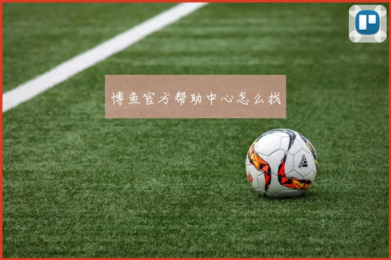 博鱼官方帮助中心怎么找