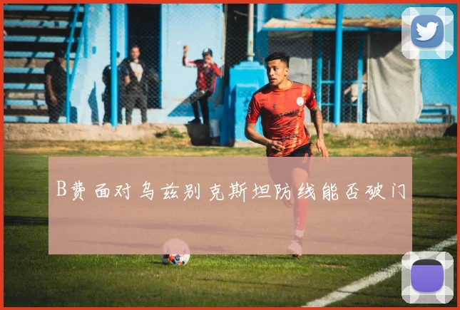 B费面对乌兹别克斯坦防线能否破门
