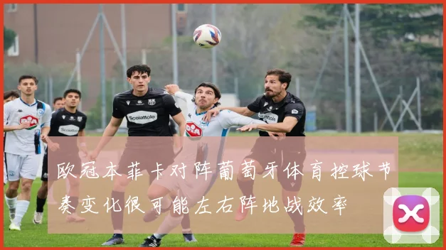 欧冠本菲卡对阵葡萄牙体育控球节奏变化很可能左右阵地战效率